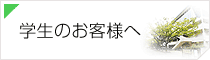学生のお客様へ